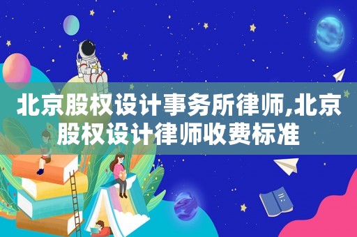 北京股權(quán)設(shè)計(jì)事務(wù)所律師,北京股權(quán)設(shè)計(jì)律師收費(fèi)標(biāo)準(zhǔn)