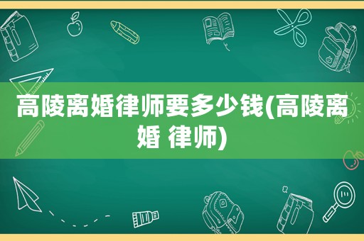 高陵離婚律師要多少錢(高陵離婚 律師)