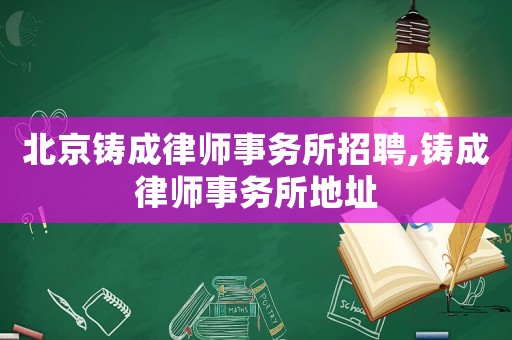 北京鑄成律師事務(wù)所招聘,鑄成律師事務(wù)所地址