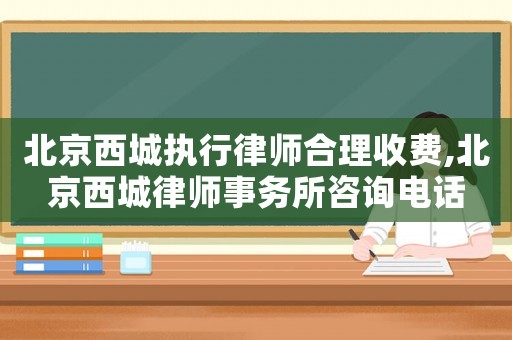 北京西城執(zhí)行律師合理收費,北京西城律師事務所咨詢電話
