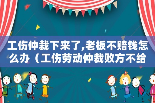 工傷仲裁下來了,老板不賠錢怎么辦（工傷勞動(dòng)仲裁敗方不給錢咋辦）