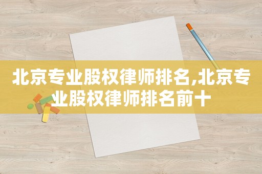 北京專業(yè)股權(quán)律師排名,北京專業(yè)股權(quán)律師排名前十