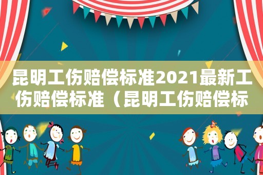 昆明工傷賠償標準2021最新工傷賠償標準（昆明工傷賠償標準）