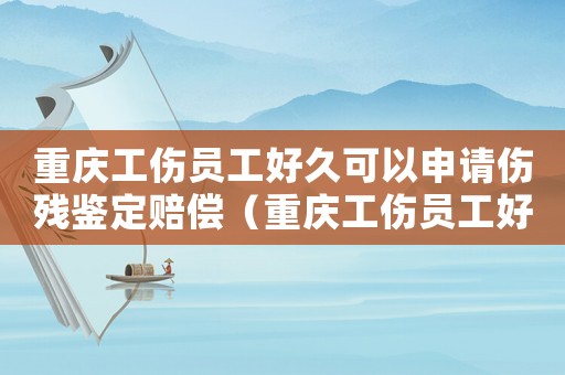 重慶工傷員工好久可以申請(qǐng)傷殘鑒定賠償（重慶工傷員工好久可以申請(qǐng)傷殘鑒定）