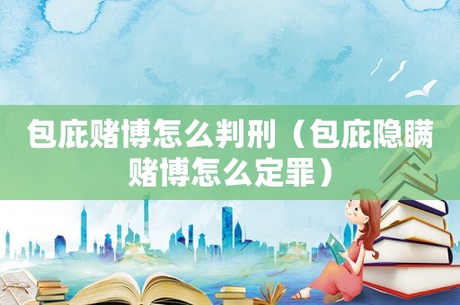包庇賭博怎么判刑（包庇隱瞞賭博怎么定罪）