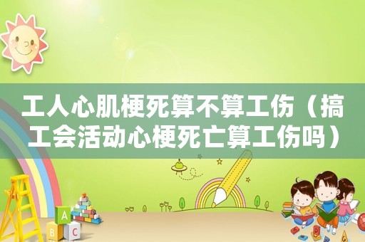 工人心肌梗死算不算工傷（搞工會(huì)活動(dòng)心梗死亡算工傷嗎）