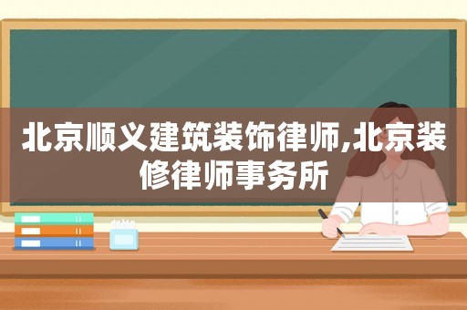北京順義建筑裝飾律師,北京裝修律師事務所