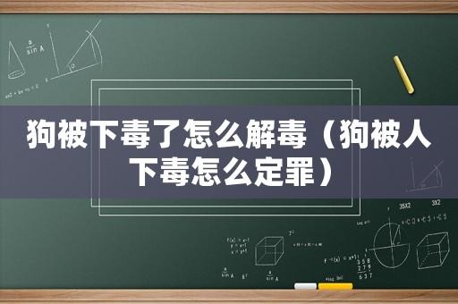 狗被下毒了怎么解毒（狗被人下毒怎么定罪）