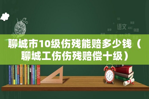 聊城市10級傷殘能賠多少錢（聊城工傷傷殘賠償十級）