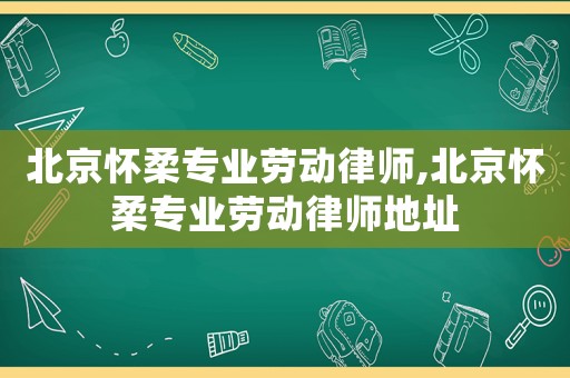 北京懷柔專業(yè)勞動(dòng)律師,北京懷柔專業(yè)勞動(dòng)律師地址