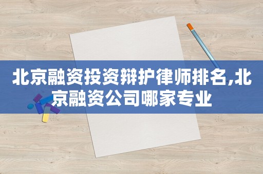 北京融資投資辯護(hù)律師排名,北京融資公司哪家專業(yè)