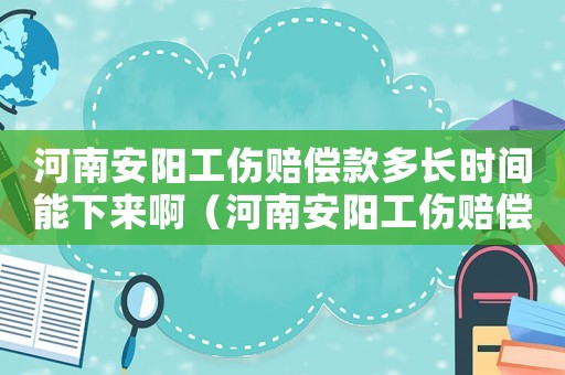 河南安陽(yáng)工傷賠償款多長(zhǎng)時(shí)間能下來(lái)啊（河南安陽(yáng)工傷賠償款多長(zhǎng)時(shí)間能下來(lái)）
