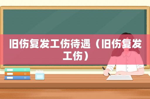 舊傷復(fù)發(fā)工傷待遇（舊傷復(fù)發(fā)工傷）