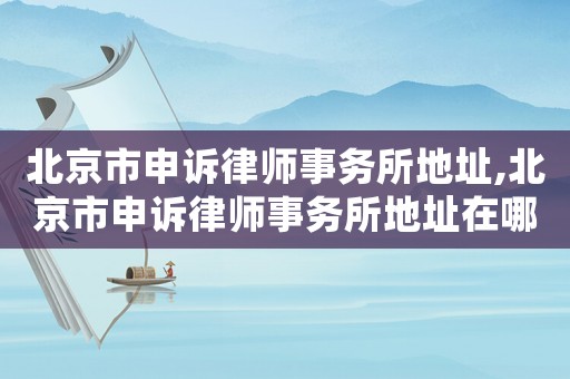 北京市申訴律師事務(wù)所地址,北京市申訴律師事務(wù)所地址在哪里