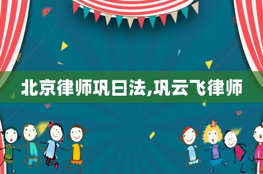 北京律師鞏曰法,鞏云飛律師