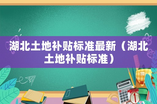 湖北土地補貼標(biāo)準(zhǔn)最新（湖北土地補貼標(biāo)準(zhǔn)）