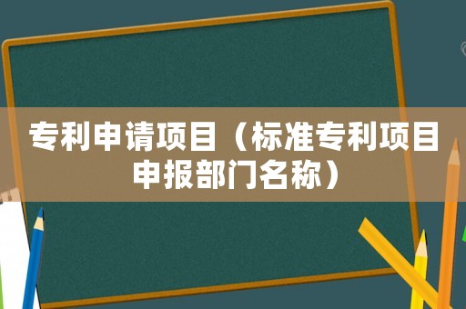 專利申請(qǐng)項(xiàng)目（標(biāo)準(zhǔn)專利項(xiàng)目申報(bào)部門名稱）
