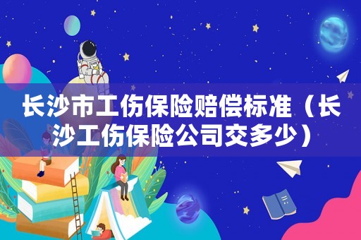 長(zhǎng)沙市工傷保險(xiǎn)賠償標(biāo)準(zhǔn)（長(zhǎng)沙工傷保險(xiǎn)公司交多少）