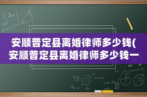 安順普定縣離婚律師多少錢(安順普定縣離婚律師多少錢一個(gè)月)
