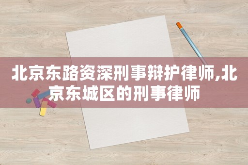 北京東路資深刑事辯護(hù)律師,北京東城區(qū)的刑事律師