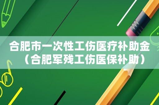 合肥市一次性工傷醫(yī)療補(bǔ)助金（合肥軍殘工傷醫(yī)保補(bǔ)助）