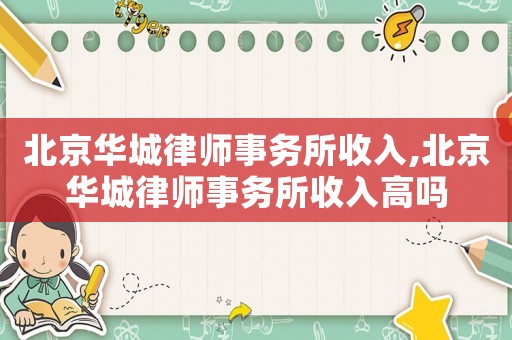 北京華城律師事務(wù)所收入,北京華城律師事務(wù)所收入高嗎