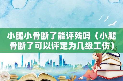 小腿小骨斷了能評(píng)殘嗎（小腿骨斷了可以評(píng)定為幾級(jí)工傷）