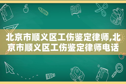 北京市順義區(qū)工傷鑒定律師,北京市順義區(qū)工傷鑒定律師電話