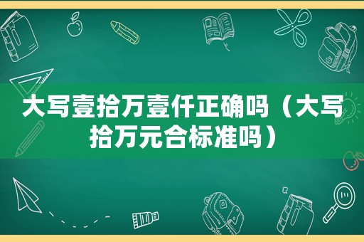 大寫壹拾萬(wàn)壹仟正確嗎（大寫拾萬(wàn)元合標(biāo)準(zhǔn)嗎）