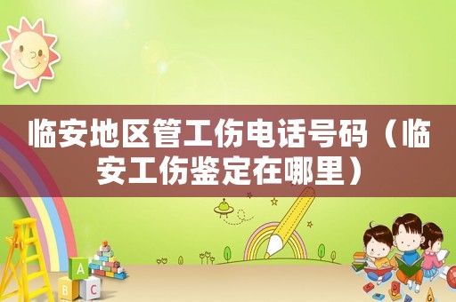 臨安地區(qū)管工傷電話號碼（臨安工傷鑒定在哪里）