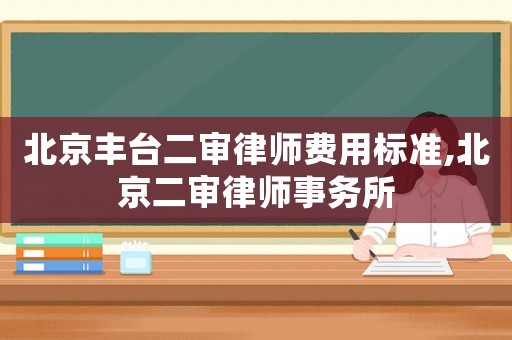 北京豐臺(tái)二審律師費(fèi)用標(biāo)準(zhǔn),北京二審律師事務(wù)所