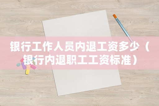銀行工作人員內(nèi)退工資多少（銀行內(nèi)退職工工資標(biāo)準(zhǔn)）