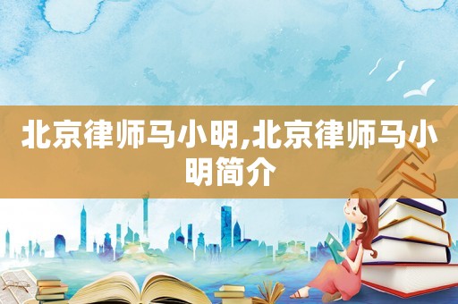 北京律師馬小明,北京律師馬小明簡(jiǎn)介