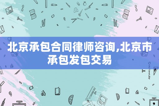 北京承包合同律師咨詢,北京市承包發(fā)包交易