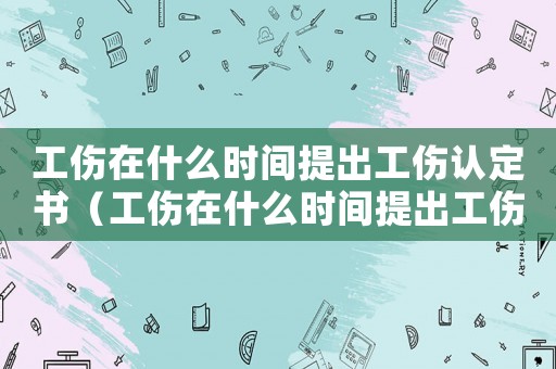 工傷在什么時(shí)間提出工傷認(rèn)定書(shū)（工傷在什么時(shí)間提出工傷認(rèn)定）