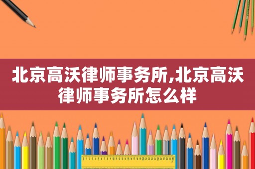 北京高沃律師事務(wù)所,北京高沃律師事務(wù)所怎么樣