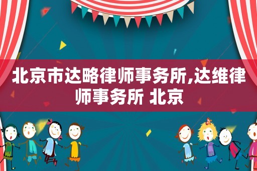 北京市達(dá)略律師事務(wù)所,達(dá)維律師事務(wù)所 北京
