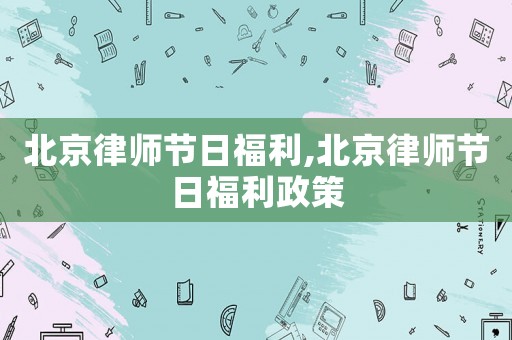 北京律師節(jié)日福利,北京律師節(jié)日福利政策