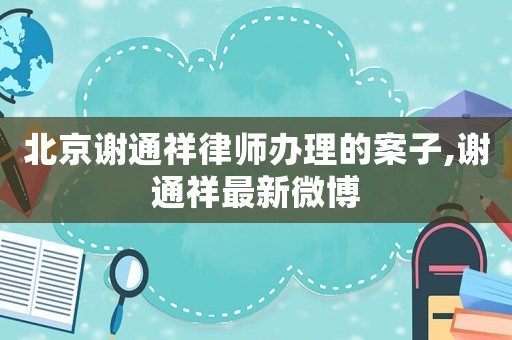 北京謝通祥律師辦理的案子,謝通祥最新微博
