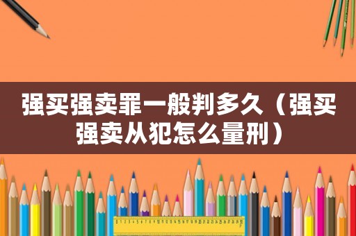 強(qiáng)買強(qiáng)賣罪一般判多久（強(qiáng)買強(qiáng)賣從犯怎么量刑）