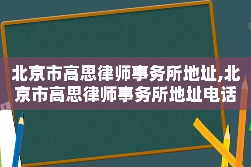 北京市高思律師事務所地址,北京市高思律師事務所地址電話