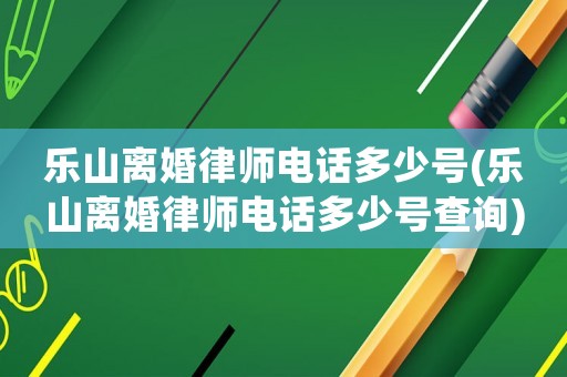 樂山離婚律師電話多少號(樂山離婚律師電話多少號查詢)