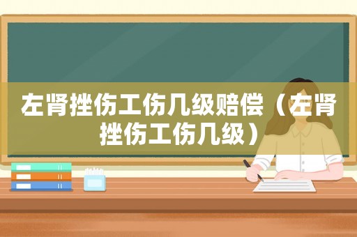左腎挫傷工傷幾級(jí)賠償（左腎挫傷工傷幾級(jí)）