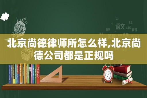 北京尚德律師所怎么樣,北京尚德公司都是正規(guī)嗎