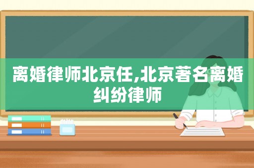 離婚律師北京任,北京著名離婚糾紛律師