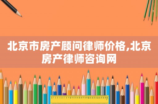 北京市房產(chǎn)顧問律師價格,北京房產(chǎn)律師咨詢網(wǎng)