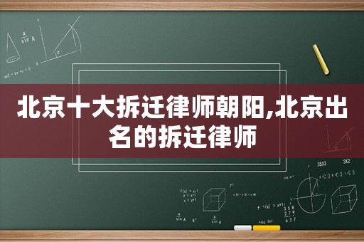北京十大拆遷律師朝陽,北京出名的拆遷律師