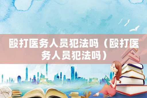 毆打醫(yī)務(wù)人員犯法嗎（毆打醫(yī)務(wù)人員犯法嗎）