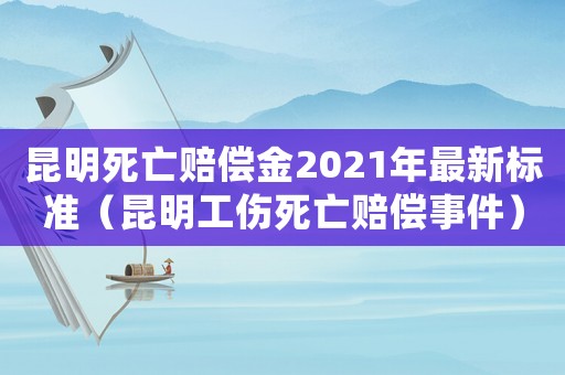 昆明死亡賠償金2021年最新標準（昆明工傷死亡賠償事件）