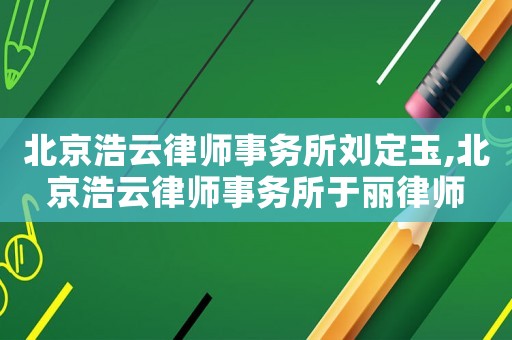 北京浩云律師事務(wù)所劉定玉,北京浩云律師事務(wù)所于麗律師